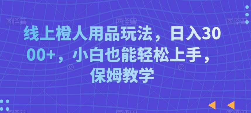 线上橙人用品玩法，日入3000+，小白也能轻松上手，保姆教学【揭秘】-哔搭谋事网-原创客谋事网