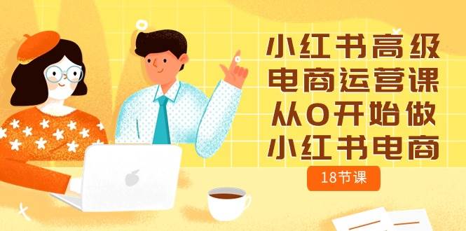 小红书高级电商运营课，从0开始做小红书电商（18节课）-哔搭谋事网-原创客谋事网