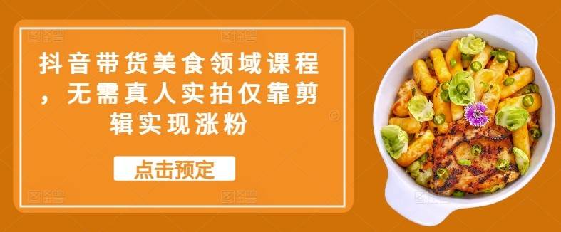 抖音带货美食领域课程，无需真人实拍仅靠剪辑实现涨粉-哔搭谋事网-原创客谋事网