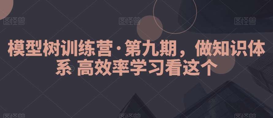 模型树训练营·第九期，做知识体系高效率学习看这个-哔搭谋事网-原创客谋事网