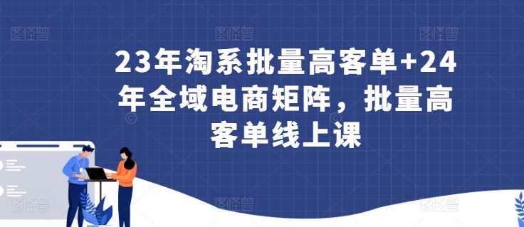 23年淘系批量高客单+24年全域电商矩阵，批量高客单线上课-哔搭谋事网-原创客谋事网