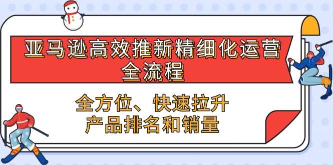 （10554期）亚马逊-高效推新精细化 运营全流程，全方位、快速 拉升产品排名和销量-哔搭谋事网-原创客谋事网