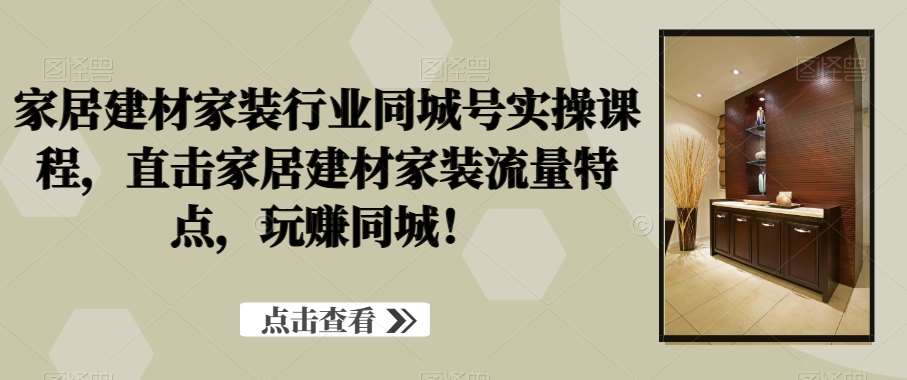 家居建材家装行业同城号实操课程，直击家居建材家装流量特点，玩赚同城！-哔搭谋事网-原创客谋事网