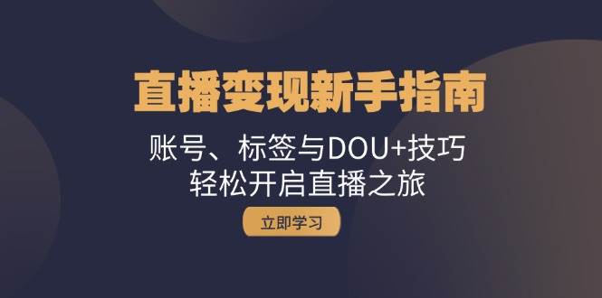 （13070期）直播变现新手指南：账号、标签与DOU+技巧，轻松开启直播之旅-哔搭谋事网-原创客谋事网