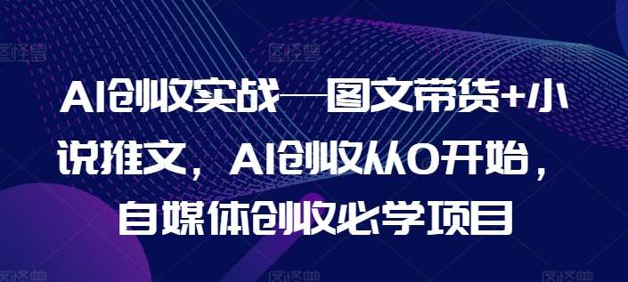 AI创收实战—图文带货+小说推文，AI创收从0开始，自媒体创收必学项目-哔搭谋事网-原创客谋事网