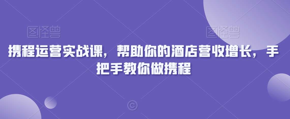 携程运营实战课，帮助你的酒店营收增长，手把手教你做携程-哔搭谋事网-原创客谋事网