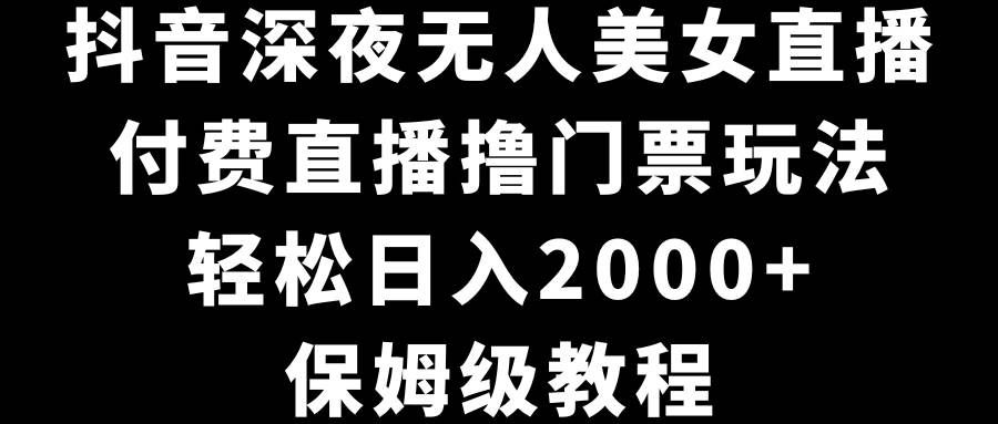 （8908期）抖音深夜无人美女直播，付费直播撸门票玩法，轻松日入2000+，保姆级教程-哔搭谋事网-原创客谋事网