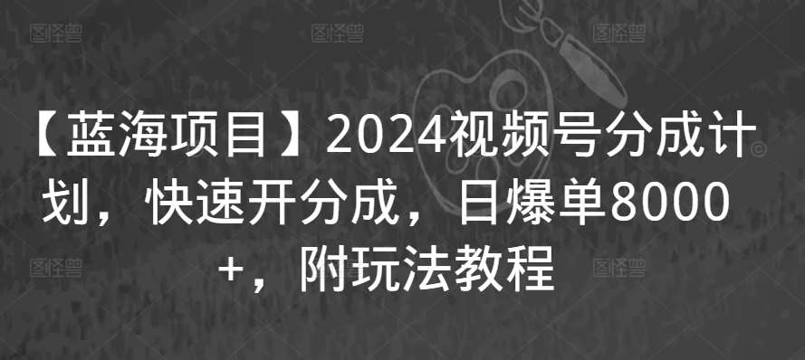 【蓝海项目】2024视频号分成计划，快速开分成，日爆单8000+，附玩法教程-哔搭谋事网-原创客谋事网