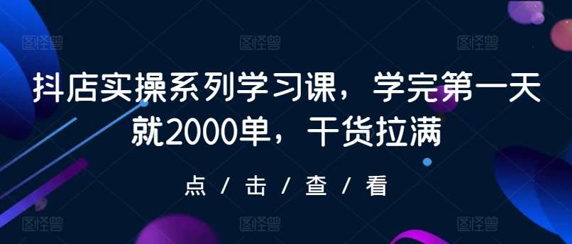 抖店实操系列学习课，学完第一天就2000单，干货拉满-哔搭谋事网-原创客谋事网