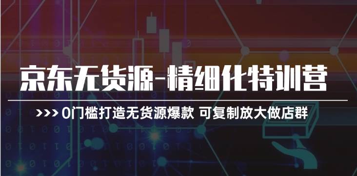 （11303期）京东无货源-精细化特训营，0门槛打造无货源爆款 可复制放大做店群-哔搭谋事网-原创客谋事网