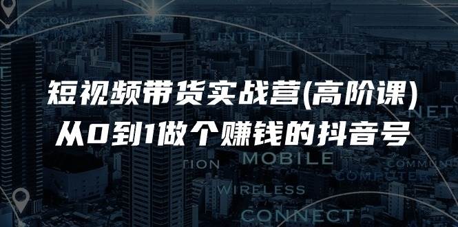 （11253期）短视频带货实战营(高阶课)，从0到1做个赚钱的抖音号（17节课）-哔搭谋事网-原创客谋事网