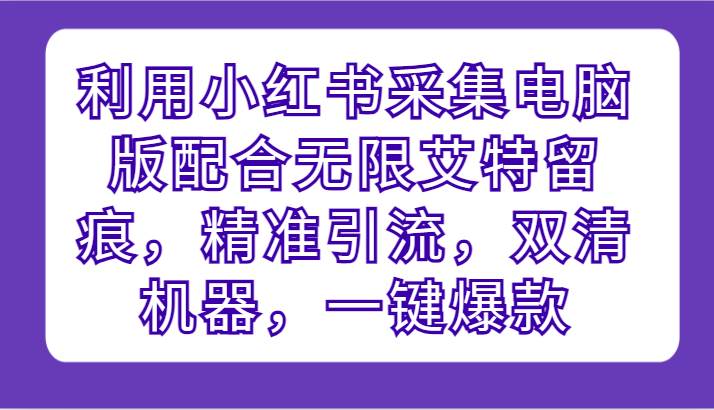 利用小红书采集电脑版配合无限艾特留痕，精准引流，双清机器，一键爆款-哔搭谋事网-原创客谋事网