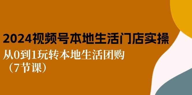 2024视频号短视频本地生活门店实操：从0到1玩转本地生活团购（7节课）-哔搭谋事网-原创客谋事网