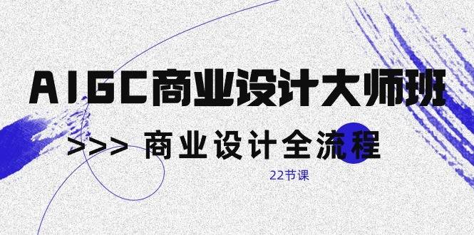 AIGC商业设计大师班，商业设计全流程（22节课）-哔搭谋事网-原创客谋事网