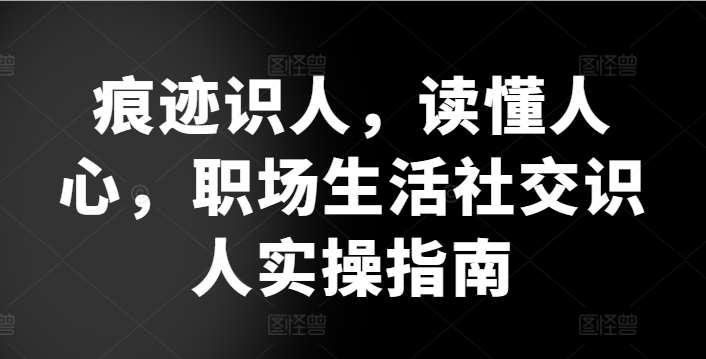 痕迹识人，读懂人心，​职场生活社交识人实操指南-哔搭谋事网-原创客谋事网