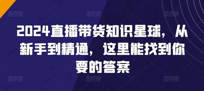 2024直播带货知识星球，从新手到精通，这里能找到你要的答案-哔搭谋事网-原创客谋事网