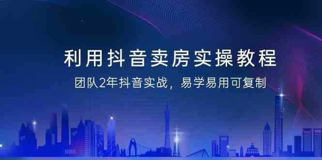 利用抖音卖房实操教程，团队2年抖音实战，易学易用可复制（无水印课程）-哔搭谋事网-原创客谋事网