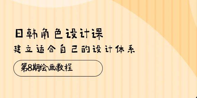 （10641期）日韩 角色设计课：第8期绘画教程，建立适合自己的设计体系（38节课）-哔搭谋事网-原创客谋事网