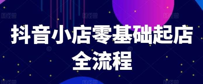 抖音小店零基础起店全流程，快速打造单品爆款技巧、商品卡引流模式与推流算法等-哔搭谋事网-原创客谋事网