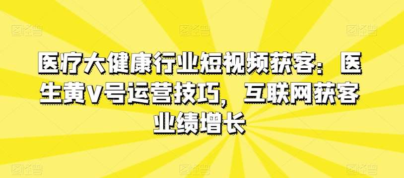 医疗大健康行业短视频获客：医生黄V号运营技巧，互联网获客业绩增长-哔搭谋事网-原创客谋事网