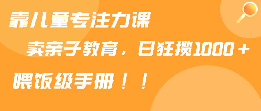 （9050期）靠儿童专注力课程售卖亲子育儿课程，日暴力狂揽1000+，喂饭手册分享-哔搭谋事网-原创客谋事网