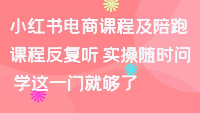 小红书电商课程及陪跑，课程反复听 实操随时问 学这一门就够了-哔搭谋事网-原创客谋事网