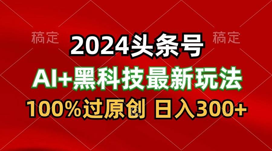 2024最新AI头条+黑科技猛撸收益，100%过原创，三天必起号，每天5分钟，月入1W+-哔搭谋事网-原创客谋事网