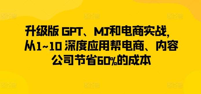 升级版 GPT、MJ和电商实战，从1~10 深度应用帮电商、内容公司节省60%的成本-哔搭谋事网-原创客谋事网