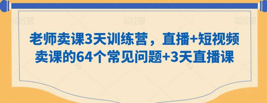 老师卖课3天训练营，直播+短视频卖课的64个常见问题+3天直播课-哔搭谋事网-原创客谋事网