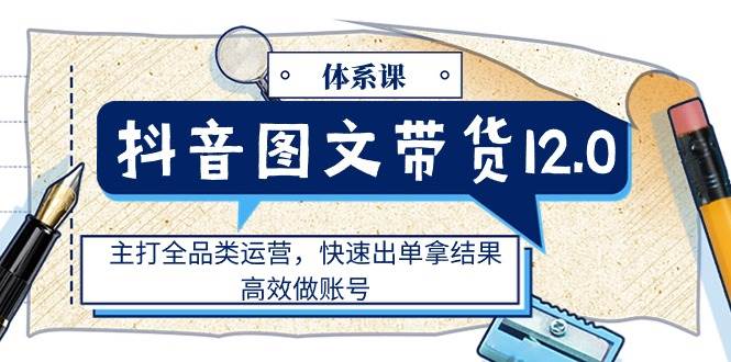 （11276期）抖音图文带货12.0体系课，主打全品类运营，快速出单拿结果，高效做账号-哔搭谋事网-原创客谋事网