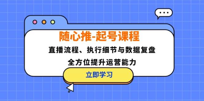 （12801期）随心推-起号课程：直播流程、执行细节与数据复盘，全方位提升运营能力-哔搭谋事网-原创客谋事网