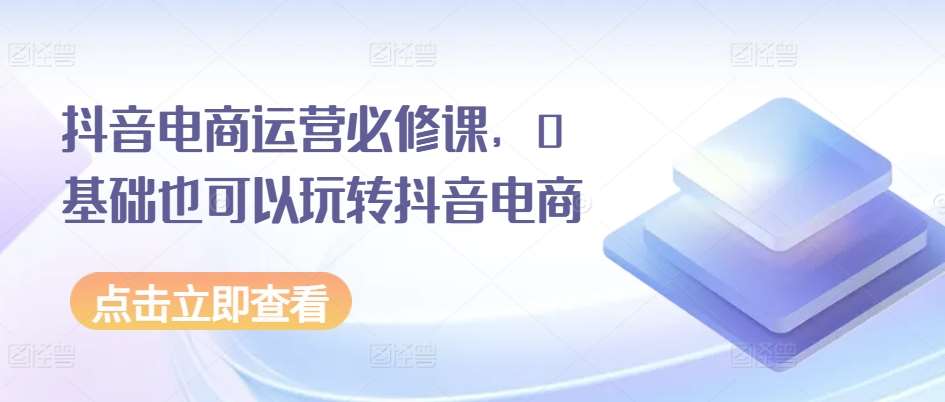 抖音电商运营必修课，0基础也可以玩转抖音电商-哔搭谋事网-原创客谋事网