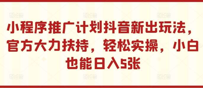 小程序推广计划抖音新出玩法，官方大力扶持，轻松实操，小白也能日入5张【揭秘】-哔搭谋事网-原创客谋事网