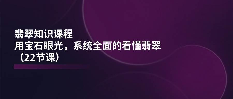 （11239期）翡翠知识课程，用宝石眼光，系统全面的看懂翡翠（22节课）-哔搭谋事网-原创客谋事网