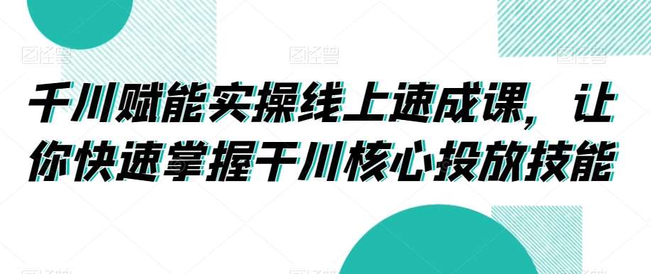 千川赋能实操线上速成课，让你快速掌握干川核心投放技能-哔搭谋事网-原创客谋事网