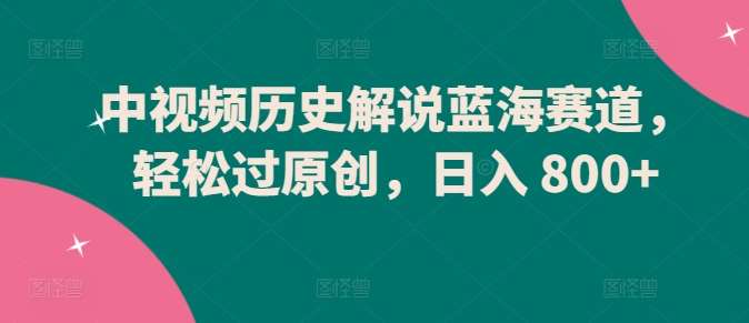 中视频历史解说蓝海赛道，轻松过原创，日入 800+【揭秘】-哔搭谋事网-原创客谋事网