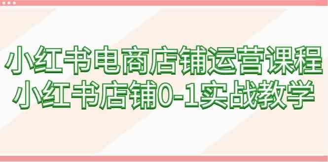 小红书电商店铺运营课程，小红书店铺0-1实战教学-哔搭谋事网-原创客谋事网