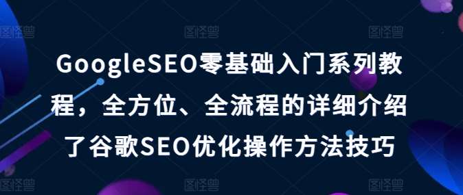 GoogleSEO零基础入门系列教程，全方位、全流程的详细介绍了谷歌SEO优化操作方法技巧-哔搭谋事网-原创客谋事网