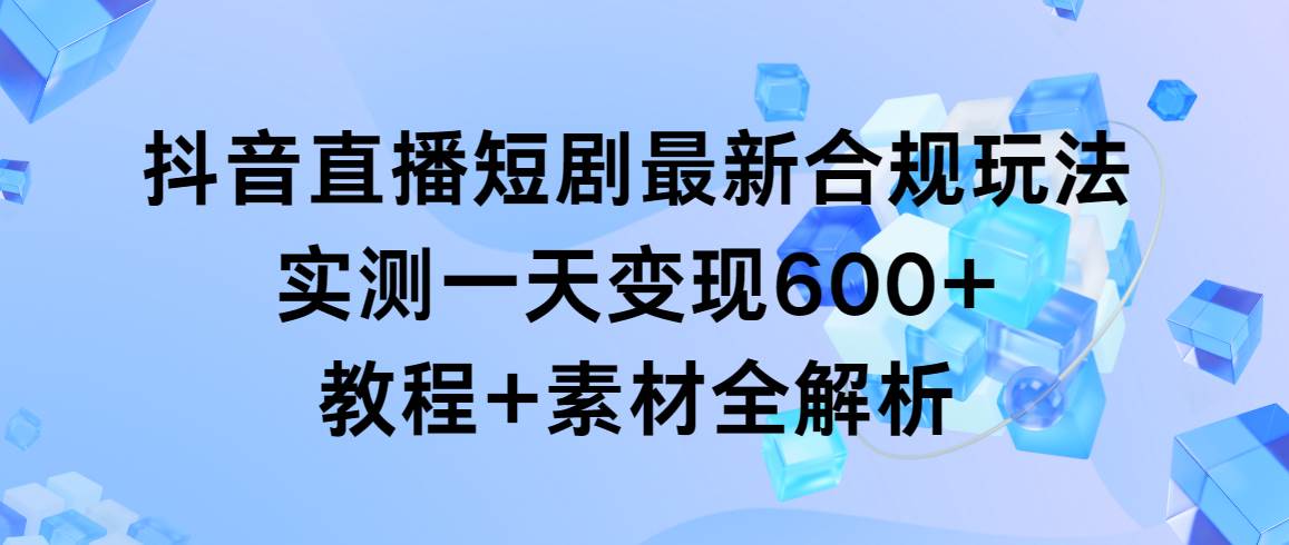 （9113期）抖音直播短剧最新合规玩法，实测一天变现600+，教程+素材全解析-哔搭谋事网-原创客谋事网