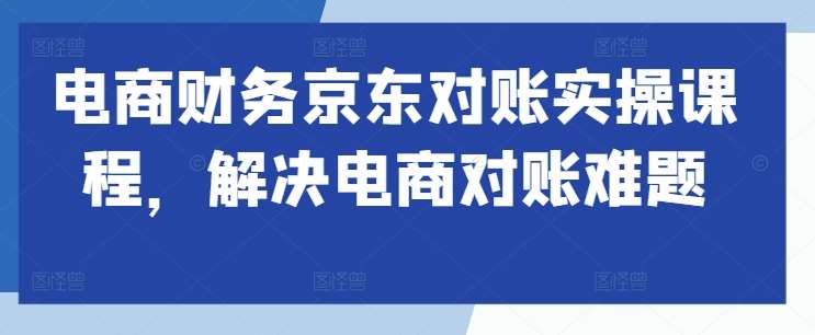 电商财务京东对账实操课程，解决电商对账难题-哔搭谋事网-原创客谋事网