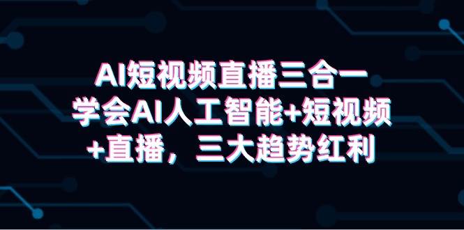 AI短视频直播三合一，学会AI人工智能+短视频+直播，三大趋势红利-哔搭谋事网-原创客谋事网