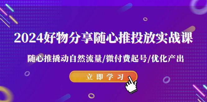 （9030期）2024好物分享-随心推投放实战课 随心推撬动自然流量/微付费起号/优化产出-哔搭谋事网-原创客谋事网