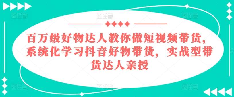 百万级好物达人教你做短视频带货，系统化学习抖音好物带货，实战型带货达人亲授-哔搭谋事网-原创客谋事网