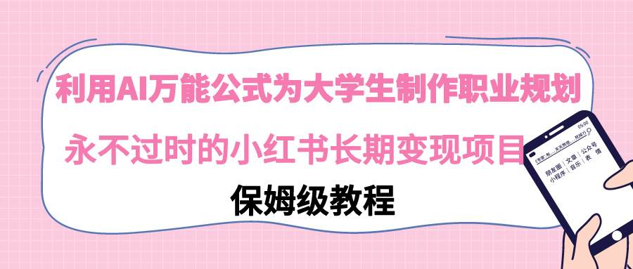 （9000期）利用AI万能公式为大学生制作职业规划，永不过时的小红书长期变现项目-哔搭谋事网-原创客谋事网