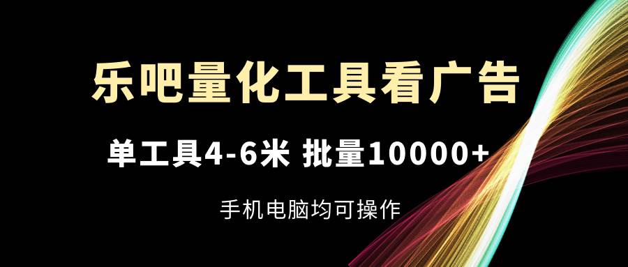 （11555期）乐吧量化工具看广告，单工具4-6米，批量10000+，手机电脑均可操作-哔搭谋事网-原创客谋事网