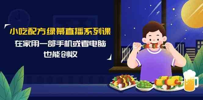 小吃配方绿幕直播系列课，在家用一部手机或者电脑也能创收（14节课）-哔搭谋事网-原创客谋事网