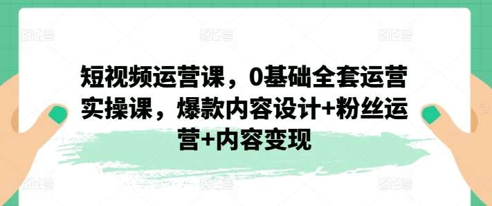 短视频运营课，0基础全套运营实操课，爆款内容设计+粉丝运营+内容变现-哔搭谋事网-原创客谋事网