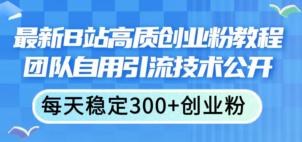 （11661期）最新B站高质创业粉教程，团队自用引流技术公开，每天稳定300+创业粉-哔搭谋事网-原创客谋事网