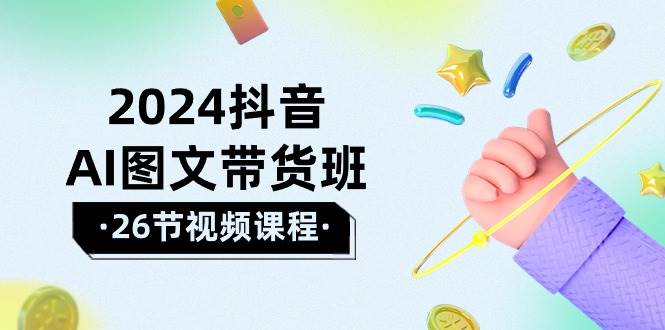 （10188期）2024抖音AI图文带货班：在这个赛道上  乘风破浪 拿到好效果（26节课）-哔搭谋事网-原创客谋事网