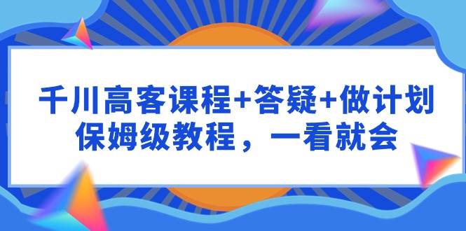 （9664期）千川 高客课程+答疑+做计划，保姆级教程，一看就会-哔搭谋事网-原创客谋事网